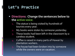 Let’s Practice
 Directions: Change the sentences below to
the active voice.
1. The statue is being visited by hundreds of...