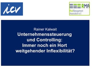 Rainer Kalwait
Unternehmenssteuerung
und Controlling:
Immer noch ein Hort
weitgehender Inflexibilität?
 