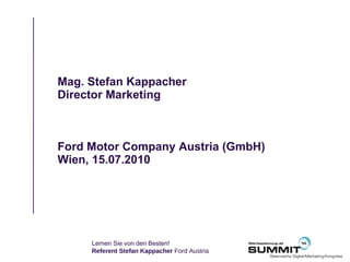 Mag. Stefan Kappacher Director Marketing Ford Motor Company Austria (GmbH) Wien, 15.07.2010 Lernen Sie von den Besten!  Referent Stefan Kappacher  Ford Austria 