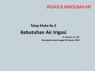 Tatap Muka Ke-2
Kebutuhan Air Irigasi
Dr. Nastain, ST., MT
Disampaikan pada tanggal 22 Agustus 2022
IRIGASI & BANGUNAN AIR
1
 