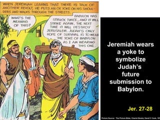 Jerusalem’s leaders resist Babylon’s rule Jeremiah wears a yoke to symbolize Judah’s  future submission to Babylon. Jer. 27-28 Picture Source:  The Picture Bible, Chariot Books, David C Cook, 1978 