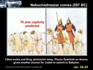 Nebuchadnezzar comes (597 BC) Takes exiles and King Jehoiachin away. Places Zedekiah on throne, gives another chance for Judah to submit to Babylon. Jer. 24-25 70 year captivity predicted Picture Source: The Children’s Bible in 365 stories, Lion Publishing, 1985 