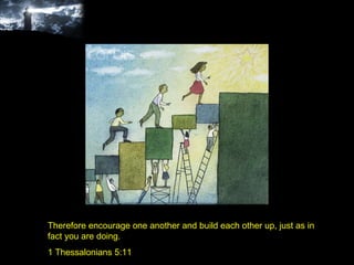 Therefore encourage one another and build each other up, just as in fact you are doing. 1 Thessalonians 5:11 
