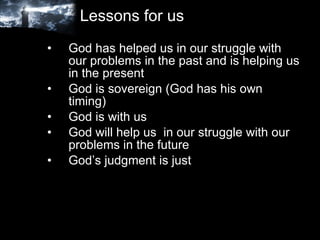 Lessons for us God has helped us in our struggle with our problems in the past and is helping us in the present God is sovereign (God has his own timing) God is with us God will help us  in our struggle with our problems in the future God’s judgment is just 