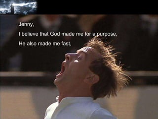 Jenny, I believe that God made me for a purpose, He also made me fast, 