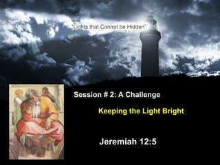 Session # 2: A Challenge    Keeping the Light Bright   Jeremiah 12:5 “ Lights that Cannot be Hidden” 