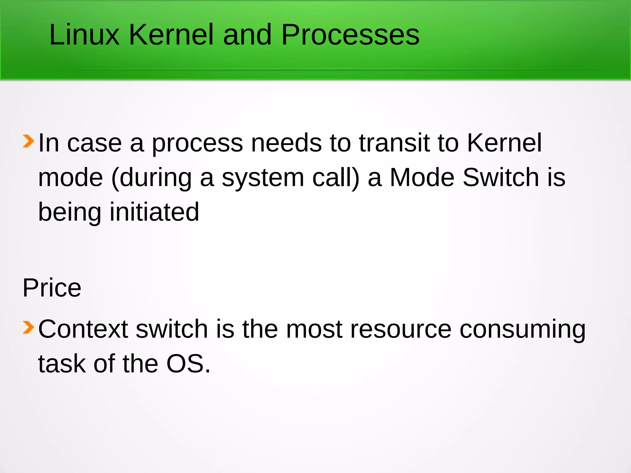 Linux Kernel and Processes
In case a process needs to transit to Kernel
mode (during a system call) a Mode Switch is
being initiated
Price
Context switch is the most resource consuming
task of the OS.
 