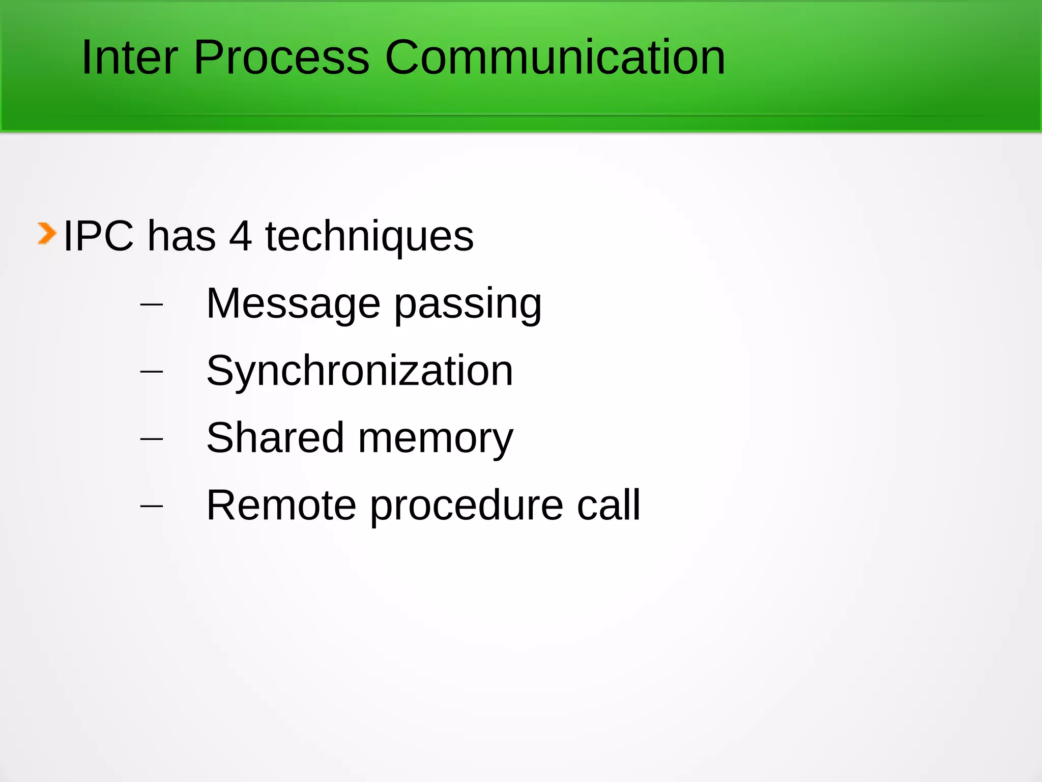 Inter Process Communication
IPC has 4 techniques
– Message passing
– Synchronization
– Shared memory
– Remote procedure call
 