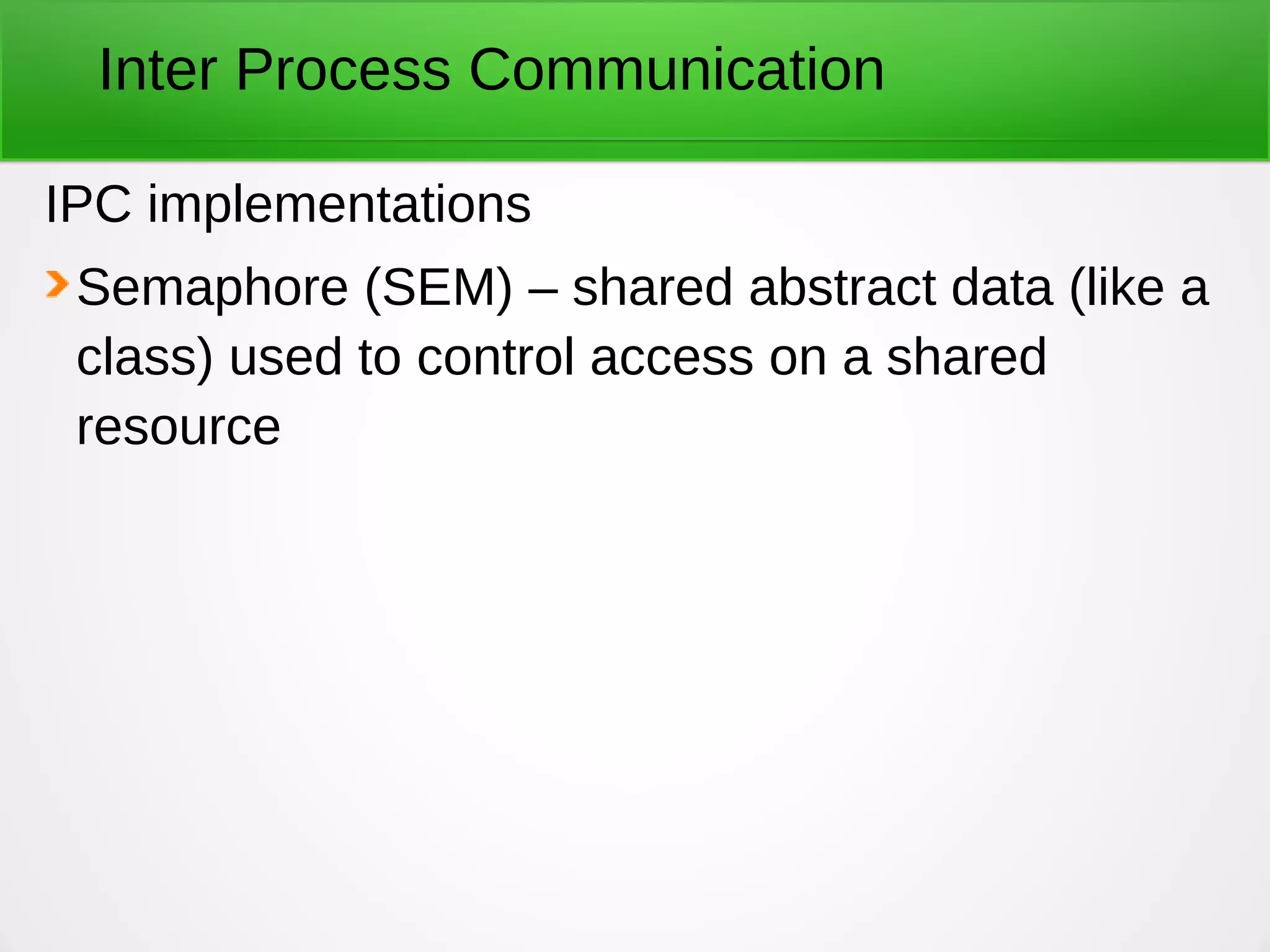 Inter Process Communication
IPC implementations
Semaphore (SEM) – shared abstract data (like a
class) used to control access on a shared
resource
 