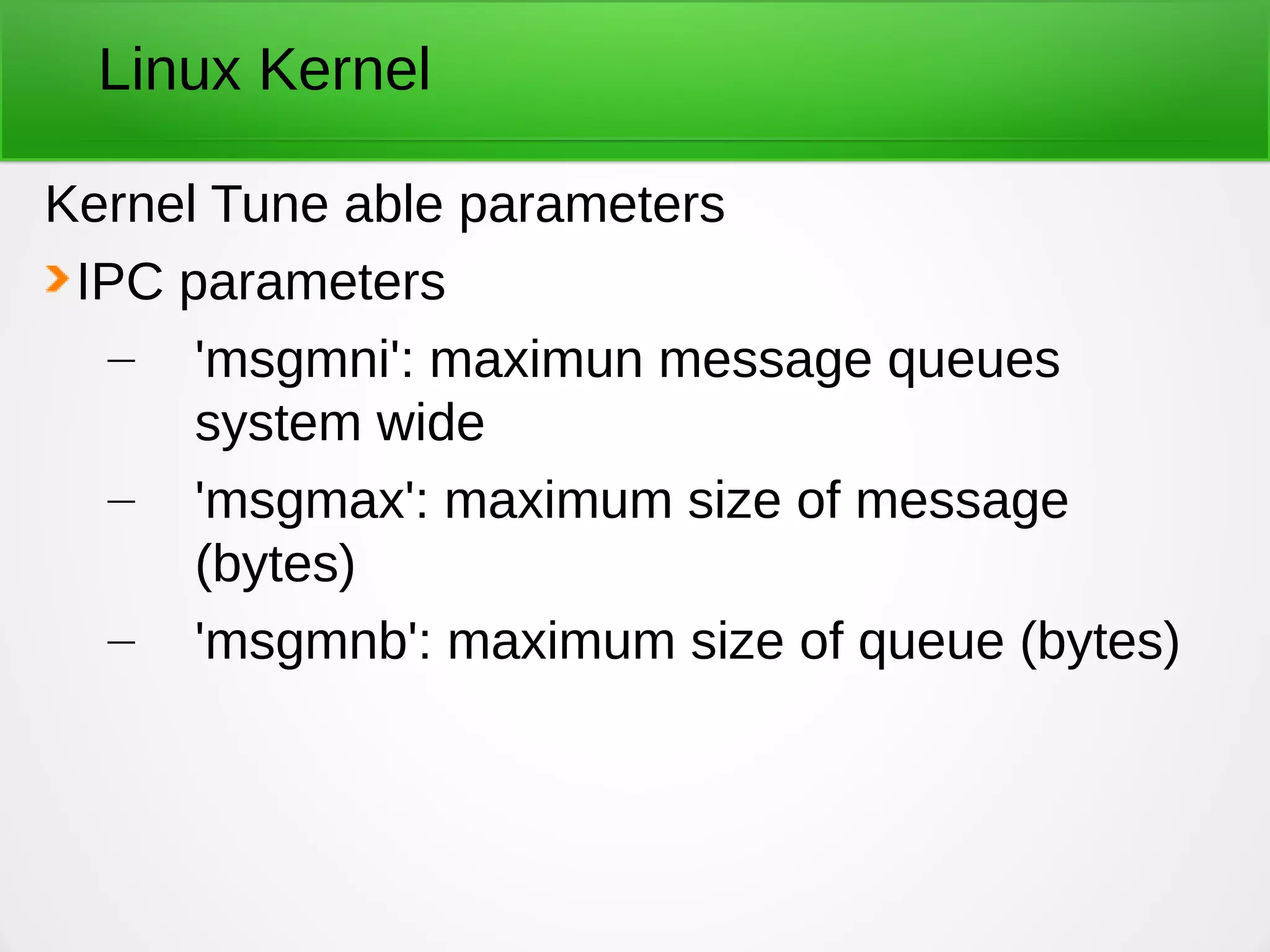 Linux Kernel
Kernel Tune able parameters
IPC parameters
– 'msgmni': maximun message queues
system wide
– 'msgmax': maximum size of message
(bytes)
– 'msgmnb': maximum size of queue (bytes)
 