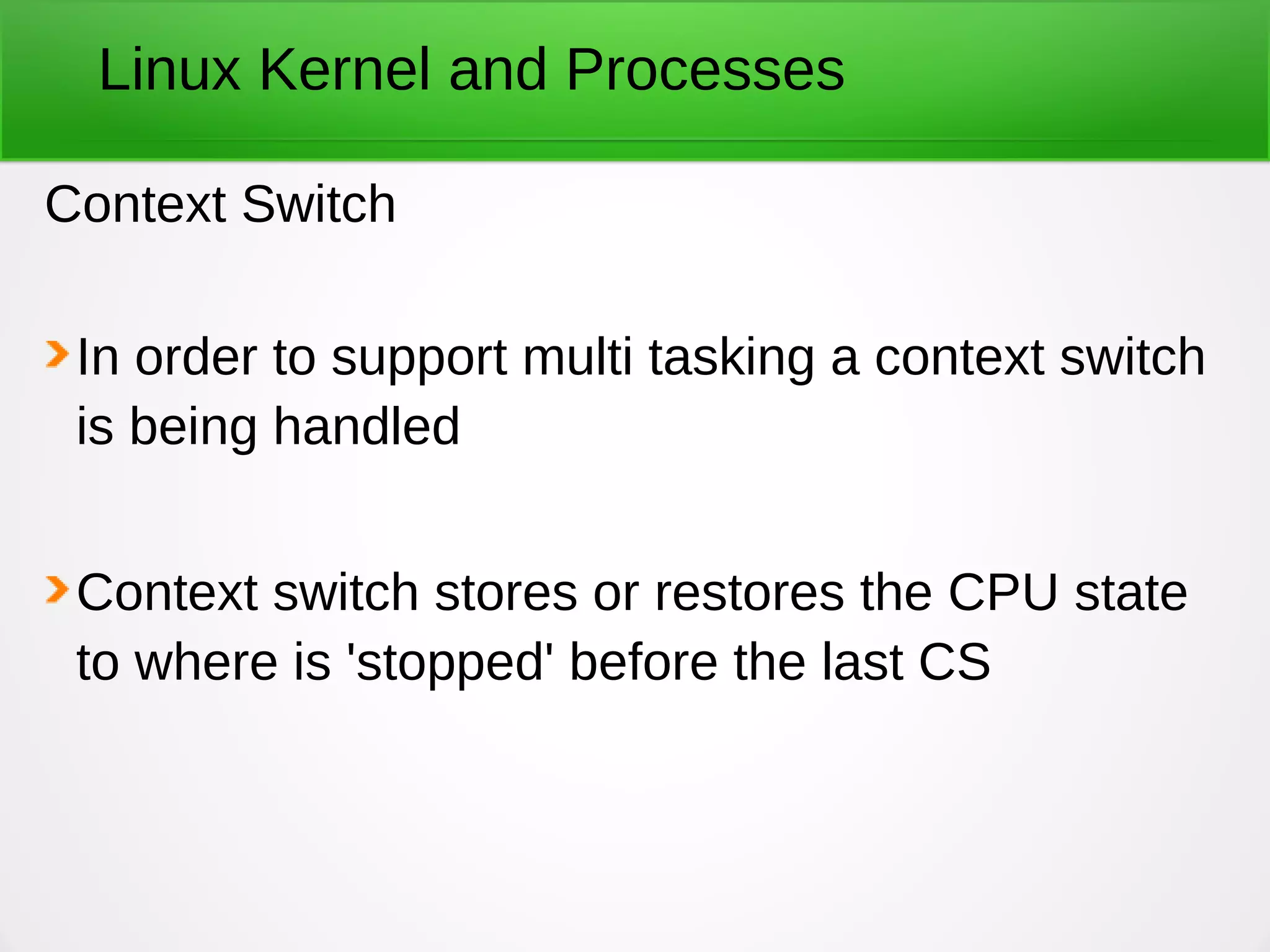 Linux Kernel and Processes
Context Switch
In order to support multi tasking a context switch
is being handled
Context switch stores or restores the CPU state
to where is 'stopped' before the last CS
 
