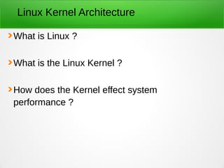 Linux Kernel Architecture
What is Linux ?
What is the Linux Kernel ?
How does the Kernel effect system
performance ?
 