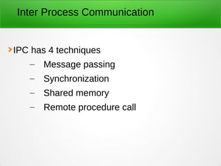 Inter Process Communication
IPC has 4 techniques
– Message passing
– Synchronization
– Shared memory
– Remote procedure call
 
