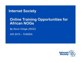 Internet Society
Online Training Opportunities for
African NOGs
By Kevin Chege (ISOC)
AIS 2015 – TUNISIA
 