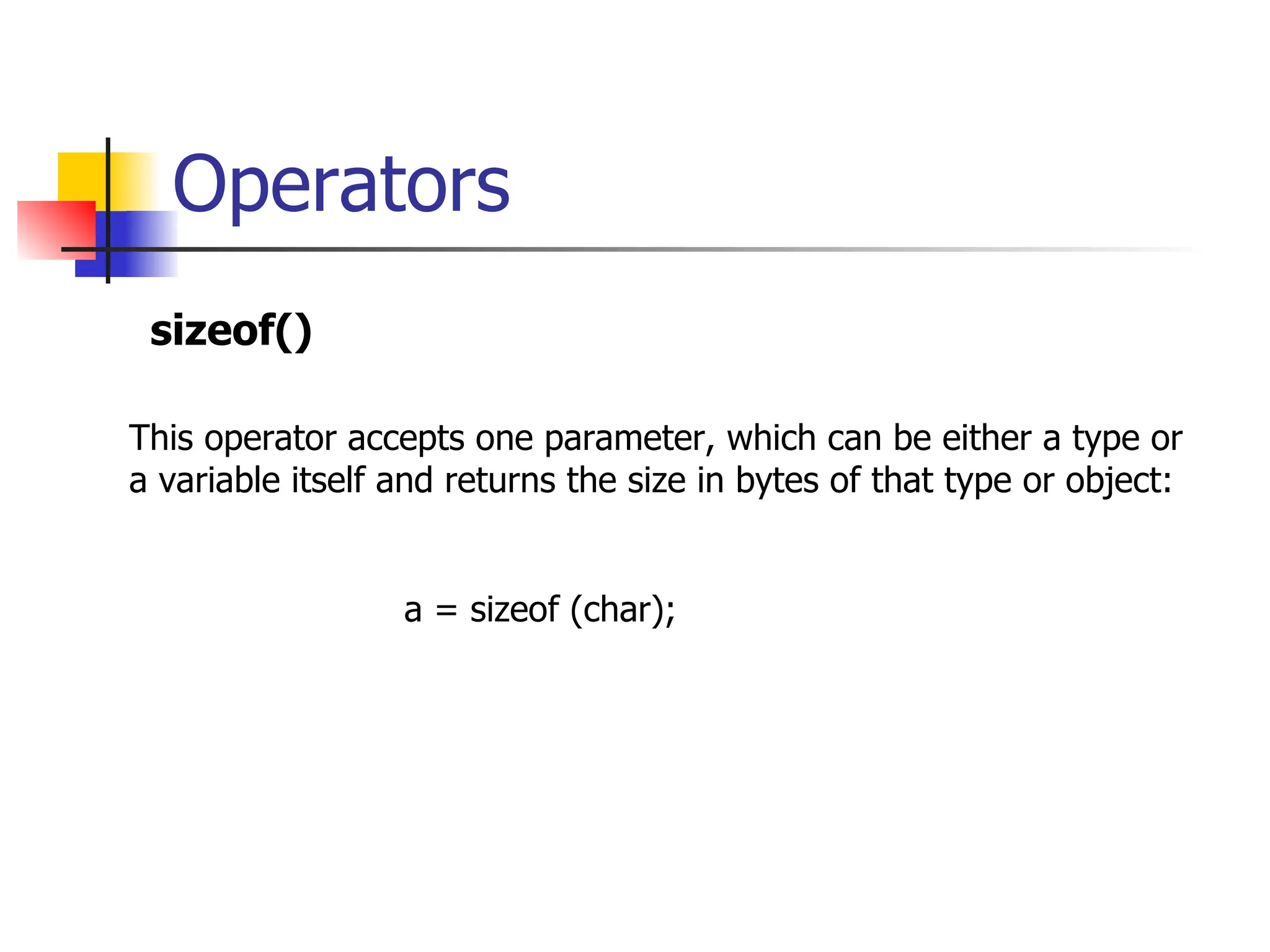 Operators sizeof() This operator accepts one parameter, which can be either a type or a variable itself and returns the size in bytes of that type or object: a = sizeof (char); 