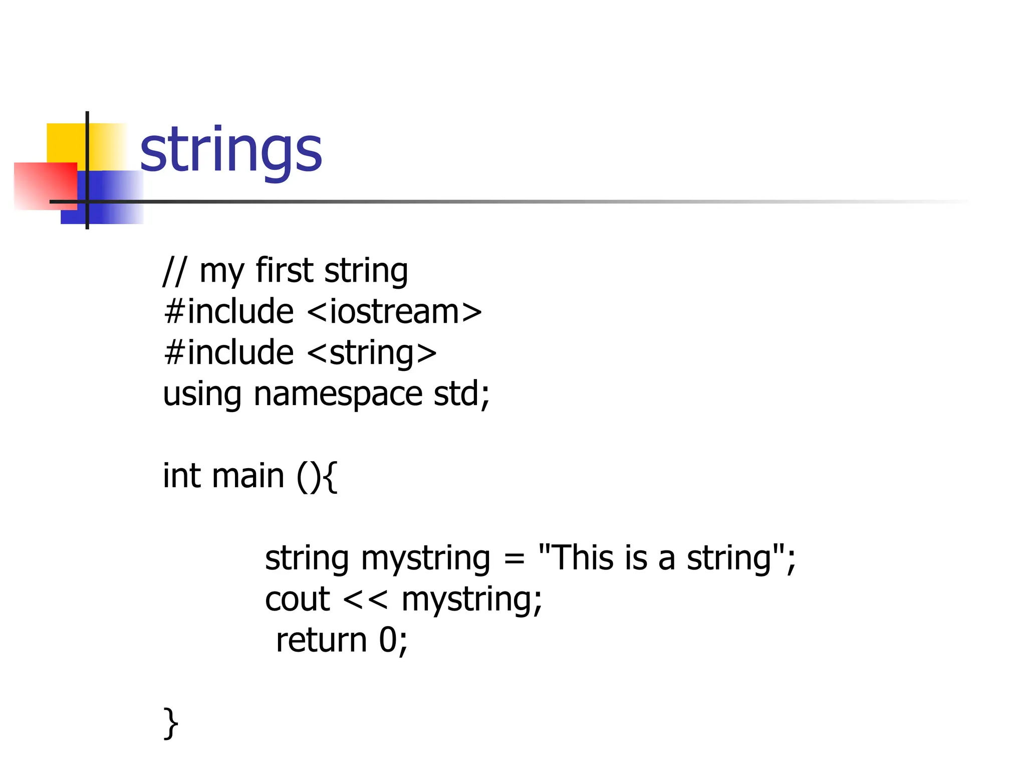 strings // my first string #include <iostream> #include <string> using namespace std; int main (){ string mystring = "This is a string"; cout << mystring; return 0; } 