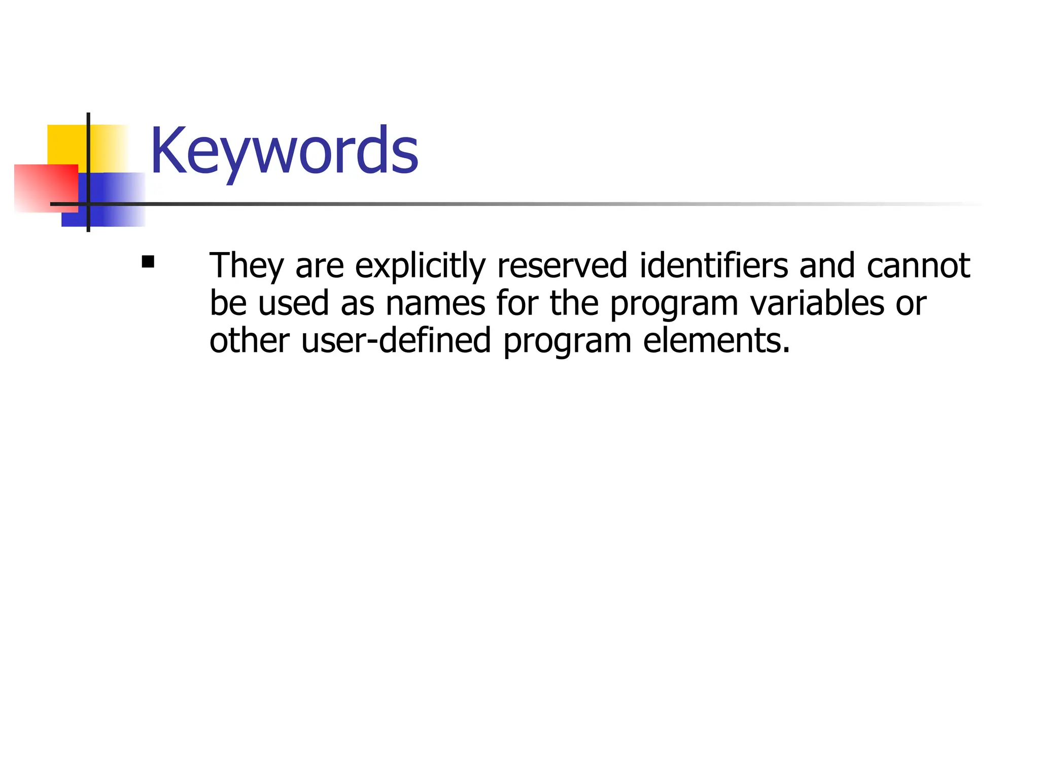 Keywords  They are explicitly reserved identifiers and cannot be used as names for the program variables or other user-defined program elements. 