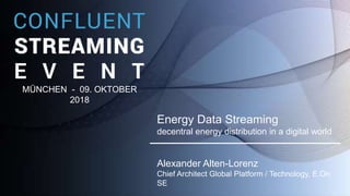 Day 2018
Energy Data Streaming
decentral energy distribution in a digital world
Alexander Alten-Lorenz
Chief Architect Global Platform / Technology, E.On
SE
MÜNCHEN - 09. OKTOBER
2018
 