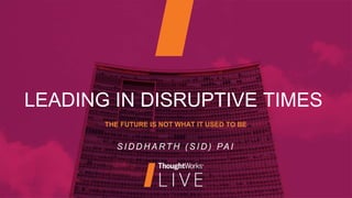 LEADING IN DISRUPTIVE TIMES
S I D D H A RT H ( S I D ) PA I
THE FUTURE IS NOT WHAT IT USED TO BE
 
