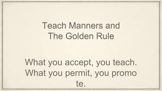 Teach Manners and
The Golden Rule
What you accept, you teach.
What you permit, you promo
te.
 