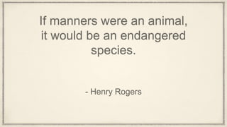 If manners were an animal,
it would be an endangered
species.
- Henry Rogers
 