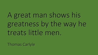 A great man shows his
greatness by the way he
treats little men.
Thomas Carlyle
 