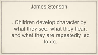 James Stenson
Children develop character by
what they see, what they hear,
and what they are repeatedly led
to do.
 