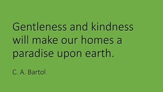 Gentleness and kindness
will make our homes a
paradise upon earth.
C. A. Bartol
 