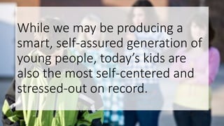 While we may be producing a
smart, self-assured generation of
young people, today’s kids are
also the most self-centered and
stressed-out on record.
 