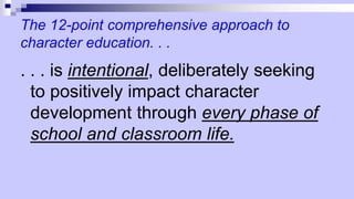 The 12-point comprehensive approach to
character education. . .
. . . is intentional, deliberately seeking
to positively impact character
development through every phase of
school and classroom life.
 