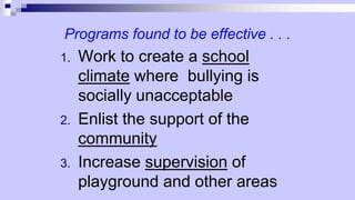 Programs found to be effective . . .
1. Work to create a school
climate where bullying is
socially unacceptable
2. Enlist the support of the
community
3. Increase supervision of
playground and other areas
 