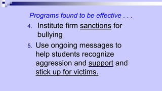 Programs found to be effective . . .
4. Institute firm sanctions for
bullying
5. Use ongoing messages to
help students recognize
aggression and support and
stick up for victims.
 