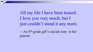 All my life I have been teased.
I love you very much, but I
just couldn’t stand it any more.
—An 8th-grade girl’s suicide note to her
parents
 