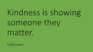 Kindness is showing
someone they
matter.
Unknown
 
