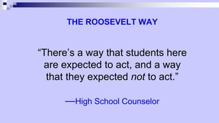 THE ROOSEVELT WAY
“There’s a way that students here
are expected to act, and a way
that they expected not to act.”
—High School Counselor
 