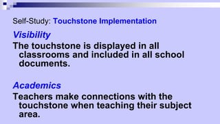 Self-Study: Touchstone Implementation
Visibility
The touchstone is displayed in all
classrooms and included in all school
documents.
Academics
Teachers make connections with the
touchstone when teaching their subject
area.
 