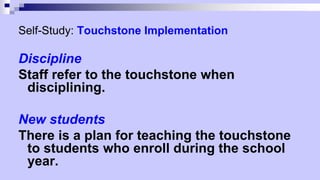 Self-Study: Touchstone Implementation
Discipline
Staff refer to the touchstone when
disciplining.
New students
There is a plan for teaching the touchstone
to students who enroll during the school
year.
 