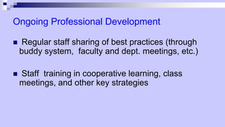 Ongoing Professional Development
 Regular staff sharing of best practices (through
buddy system, faculty and dept. meetings, etc.)
 Staff training in cooperative learning, class
meetings, and other key strategies
 