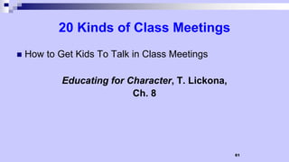 20 Kinds of Class Meetings
 How to Get Kids To Talk in Class Meetings
Educating for Character, T. Lickona,
Ch. 8
61
 