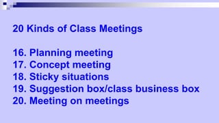 20 Kinds of Class Meetings
16. Planning meeting
17. Concept meeting
18. Sticky situations
19. Suggestion box/class business box
20. Meeting on meetings
 