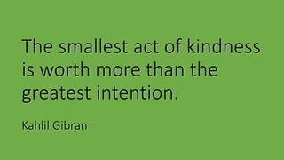 The smallest act of kindness
is worth more than the
greatest intention.
Kahlil Gibran
 