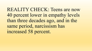 REALITY CHECK: Teens are now
40 percent lower in empathy levels
than three decades ago, and in the
same period, narcissism has
increased 58 percent.
 