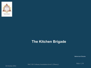 The Kitchen Brigade



                                                                 Mehernosh Dhanda




                                                                   Slide: 1/18
                  BAC 101 Culinary foundation level 1 (Theory)
26 October 2012
 
