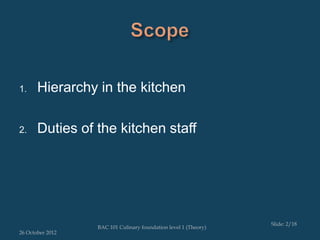 1.     Hierarchy in the kitchen

2.     Duties of the kitchen staff




                                                                 Slide: 2/18
                  BAC 101 Culinary foundation level 1 (Theory)
26 October 2012
 