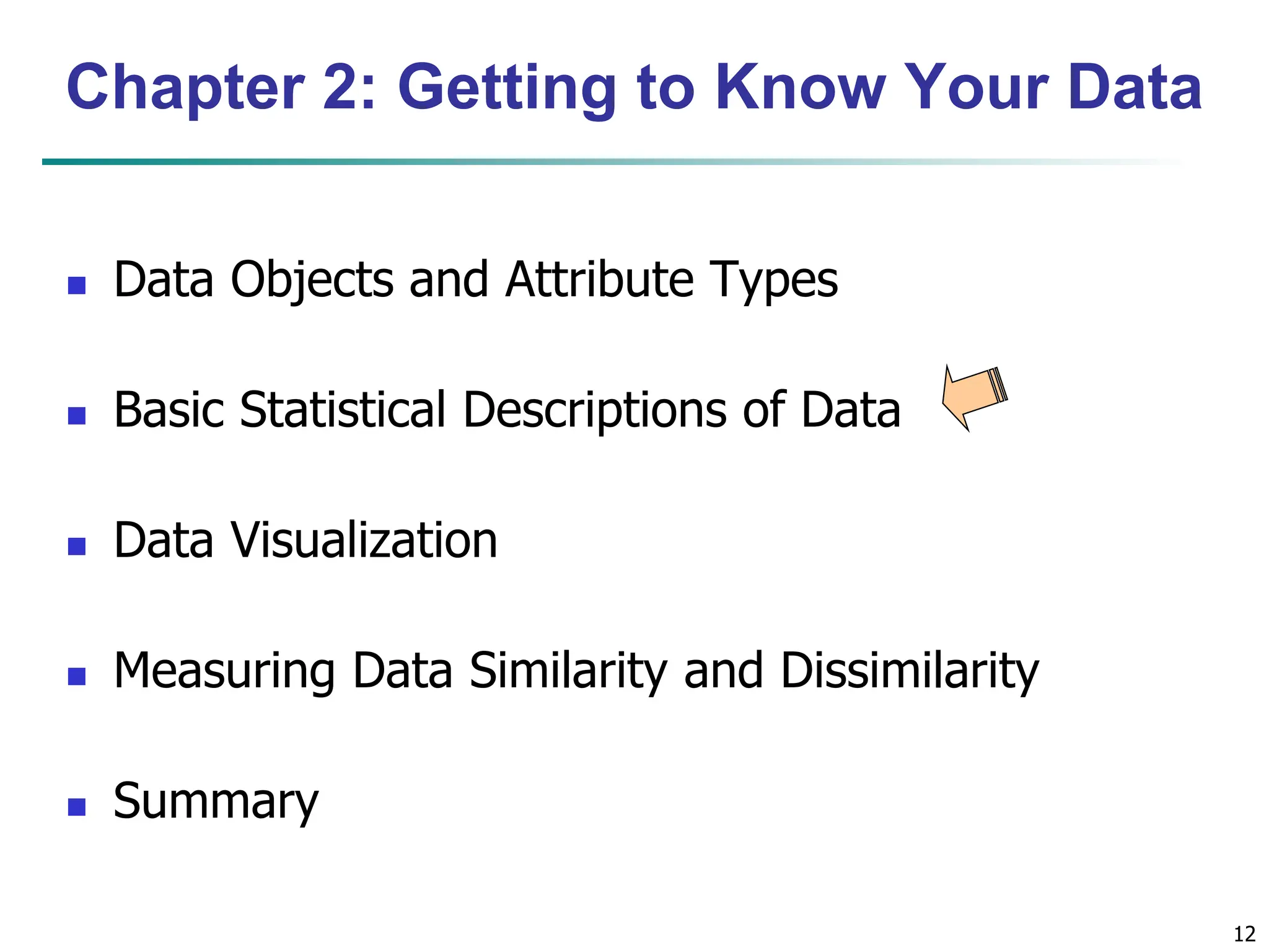 12 Chapter 2: Getting to Know Your Data  Data Objects and Attribute Types  Basic Statistical Descriptions of Data  Data Visualization  Measuring Data Similarity and Dissimilarity  Summary 