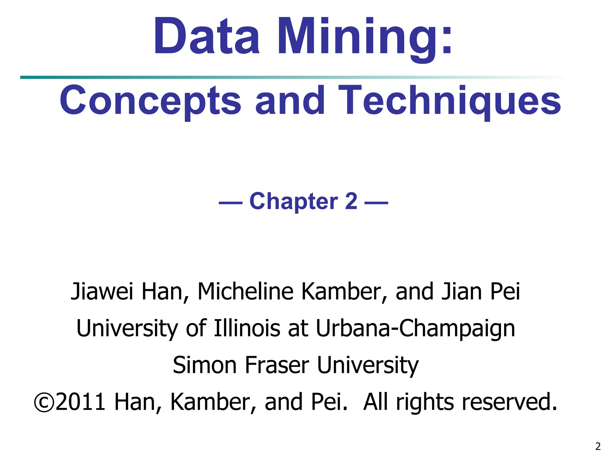 2 Data Mining: Concepts and Techniques — Chapter 2 — Jiawei Han, Micheline Kamber, and Jian Pei University of Illinois at Urbana-Champaign Simon Fraser University ©2011 Han, Kamber, and Pei. All rights reserved. 
