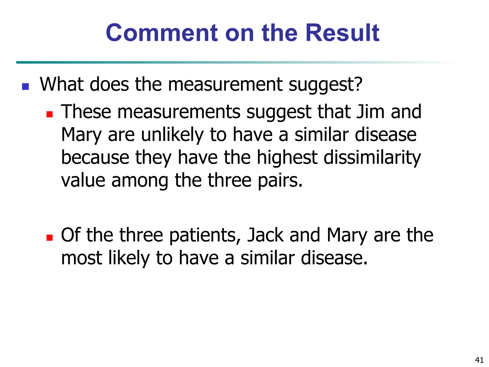 Comment on the Result  What does the measurement suggest?  These measurements suggest that Jim and Mary are unlikely to have a similar disease because they have the highest dissimilarity value among the three pairs.  Of the three patients, Jack and Mary are the most likely to have a similar disease. 41 