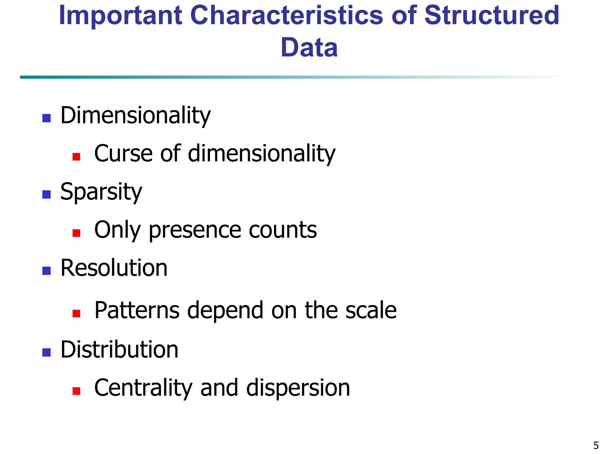 5 Important Characteristics of Structured Data  Dimensionality  Curse of dimensionality  Sparsity  Only presence counts  Resolution  Patterns depend on the scale  Distribution  Centrality and dispersion 