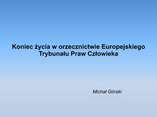 Koniec życia w orzecznictwie Europejskiego
Trybunału Praw Człowieka
Michał Górski
 