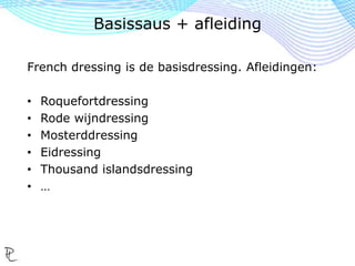 French dressing is de basisdressing. Afleidingen:
• Roquefortdressing
• Rode wijndressing
• Mosterddressing
• Eidressing
• Thousand islandsdressing
• …
Basissaus + afleiding
 